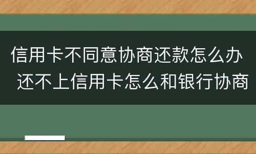 信用卡不同意协商还款怎么办 还不上信用卡怎么和银行协商