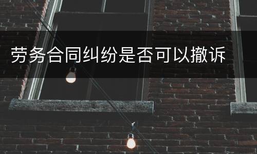 劳务合同纠纷是否可以撤诉