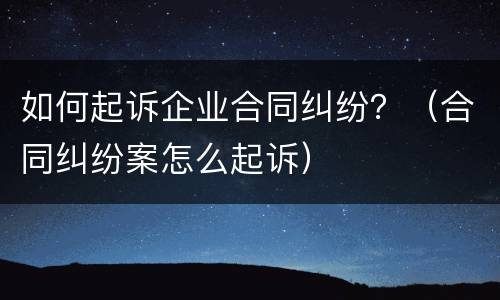 如何起诉企业合同纠纷？（合同纠纷案怎么起诉）