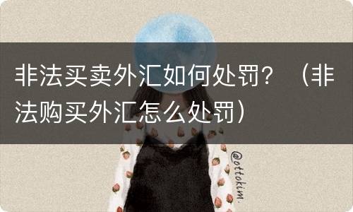 非法买卖外汇如何处罚？（非法购买外汇怎么处罚）
