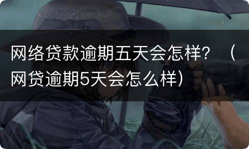网络贷款逾期五天会怎样？（网贷逾期5天会怎么样）