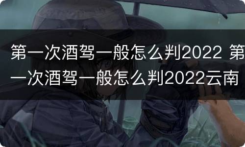 第一次酒驾一般怎么判2022 第一次酒驾一般怎么判2022云南