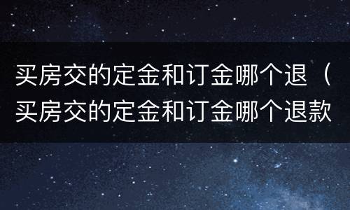 买房交的定金和订金哪个退（买房交的定金和订金哪个退款快）