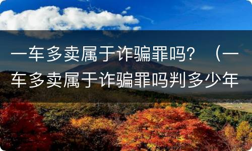 一车多卖属于诈骗罪吗？（一车多卖属于诈骗罪吗判多少年）