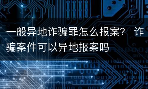 一般异地诈骗罪怎么报案？ 诈骗案件可以异地报案吗