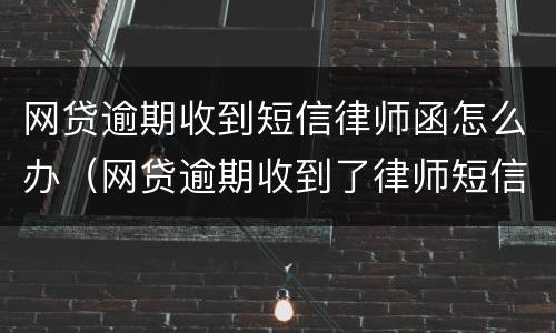 网贷逾期收到短信律师函怎么办（网贷逾期收到了律师短信该怎么办）