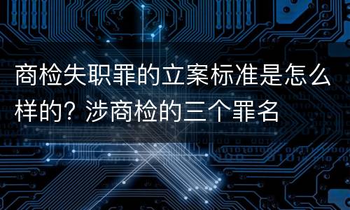 商检失职罪的立案标准是怎么样的? 涉商检的三个罪名
