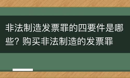 非法制造发票罪的四要件是哪些? 购买非法制造的发票罪