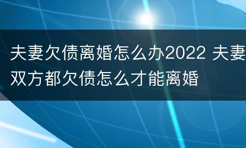 夫妻欠债离婚怎么办2022 夫妻双方都欠债怎么才能离婚