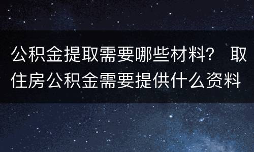 公积金提取需要哪些材料？ 取住房公积金需要提供什么资料