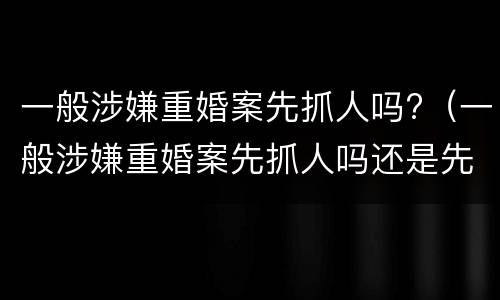 一般涉嫌重婚案先抓人吗?（一般涉嫌重婚案先抓人吗还是先判）