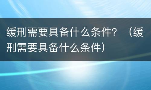 缓刑需要具备什么条件？（缓刑需要具备什么条件）