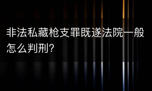 非法私藏枪支罪既遂法院一般怎么判刑?