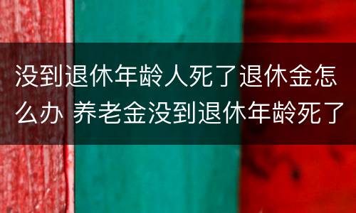 没到退休年龄人死了退休金怎么办 养老金没到退休年龄死了可以退吗