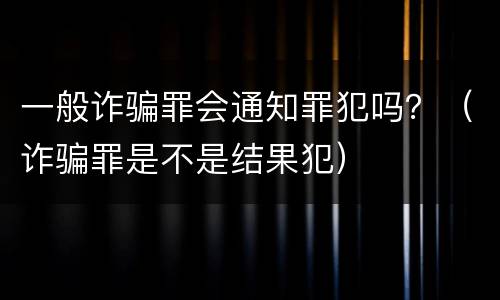 一般诈骗罪会通知罪犯吗？（诈骗罪是不是结果犯）