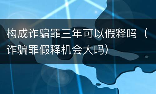 构成诈骗罪三年可以假释吗（诈骗罪假释机会大吗）