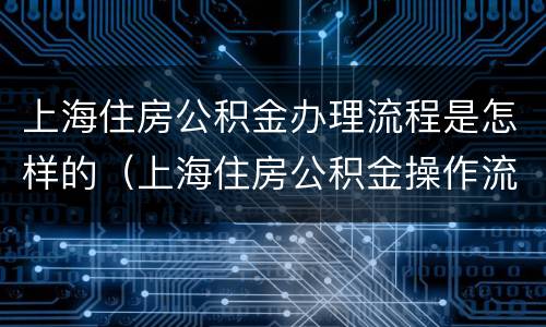 上海住房公积金办理流程是怎样的（上海住房公积金操作流程）