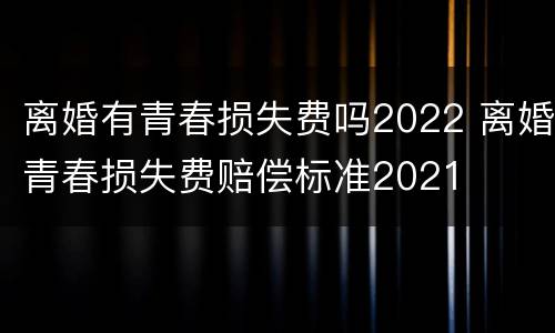 离婚有青春损失费吗2022 离婚青春损失费赔偿标准2021