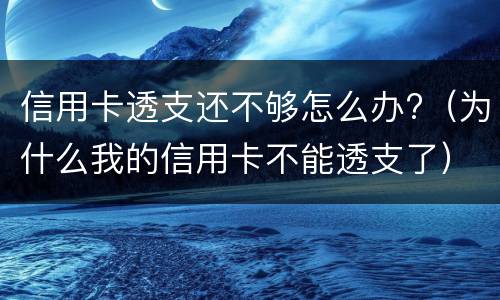 信用卡透支还不够怎么办?（为什么我的信用卡不能透支了）