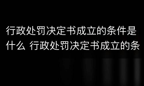 行政处罚决定书成立的条件是什么 行政处罚决定书成立的条件是什么意思