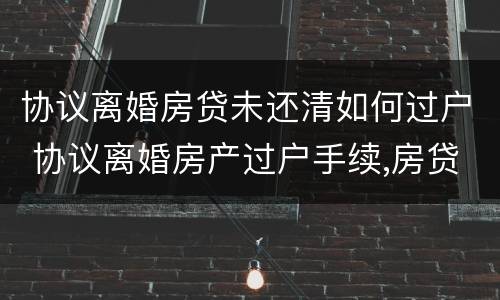 协议离婚房贷未还清如何过户 协议离婚房产过户手续,房贷未还清