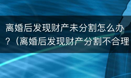 离婚后发现财产未分割怎么办?（离婚后发现财产分割不合理咋处理）