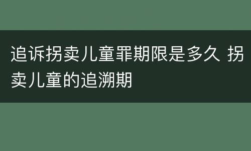 追诉拐卖儿童罪期限是多久 拐卖儿童的追溯期