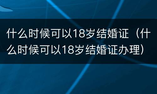 什么时候可以18岁结婚证（什么时候可以18岁结婚证办理）