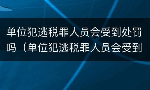 单位犯逃税罪人员会受到处罚吗（单位犯逃税罪人员会受到处罚吗知乎）