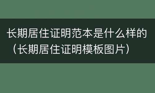 长期居住证明范本是什么样的（长期居住证明模板图片）