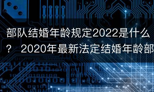 部队结婚年龄规定2022是什么？ 2020年最新法定结婚年龄部队