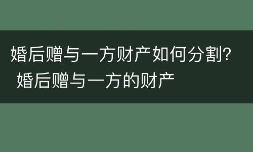 婚后赠与一方财产如何分割？ 婚后赠与一方的财产
