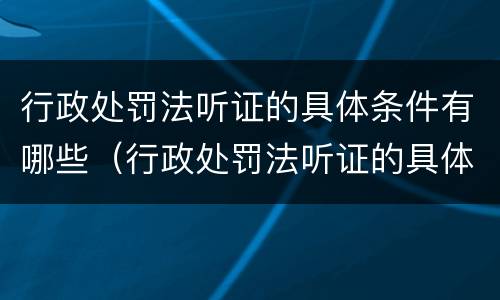 行政处罚法听证的具体条件有哪些（行政处罚法听证的具体条件有哪些规定）