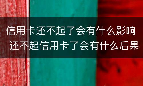 信用卡还不起了会有什么影响 还不起信用卡了会有什么后果