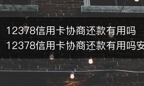 12378信用卡协商还款有用吗 12378信用卡协商还款有用吗安全吗