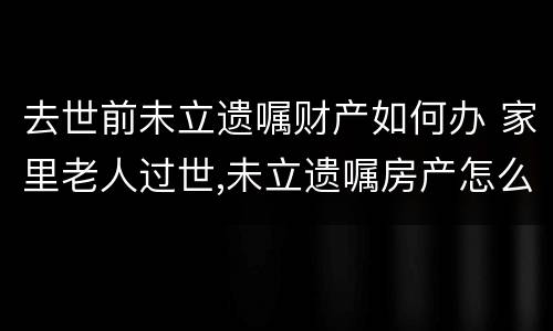 去世前未立遗嘱财产如何办 家里老人过世,未立遗嘱房产怎么办