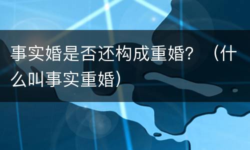 事实婚是否还构成重婚？（什么叫事实重婚）