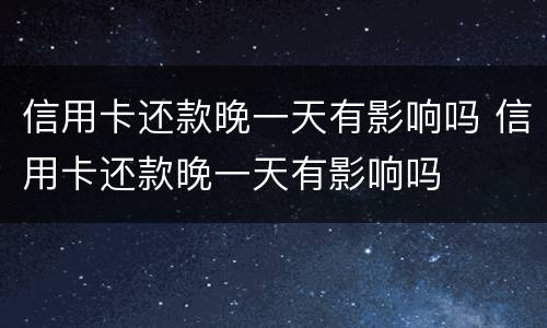 信用卡还款晚一天有影响吗 信用卡还款晚一天有影响吗