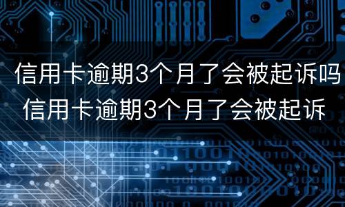 信用卡逾期3个月了会被起诉吗 信用卡逾期3个月了会被起诉吗