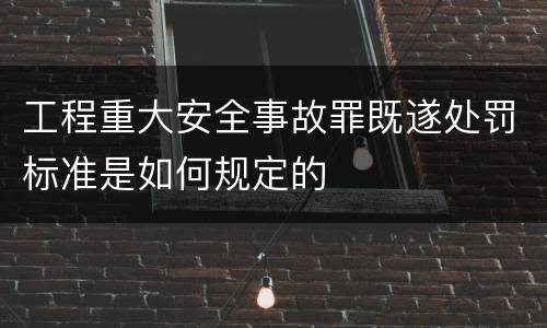 工程重大安全事故罪既遂处罚标准是如何规定的