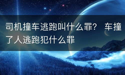 司机撞车逃跑叫什么罪？ 车撞了人逃跑犯什么罪