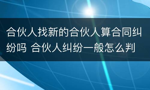 合伙人找新的合伙人算合同纠纷吗 合伙人纠纷一般怎么判