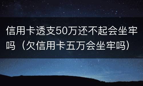 信用卡透支50万还不起会坐牢吗（欠信用卡五万会坐牢吗）
