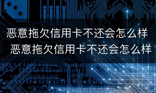 恶意拖欠信用卡不还会怎么样 恶意拖欠信用卡不还会怎么样吗