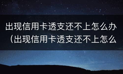 出现信用卡透支还不上怎么办（出现信用卡透支还不上怎么办呢）