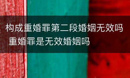 构成重婚罪第二段婚姻无效吗 重婚罪是无效婚姻吗