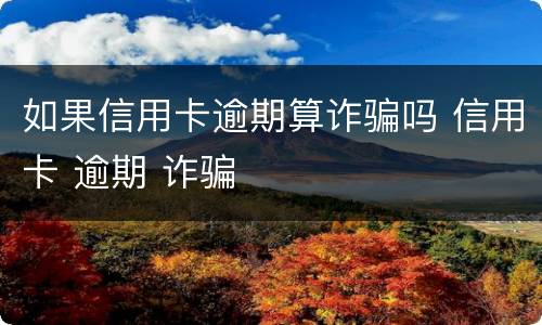 如果信用卡逾期算诈骗吗 信用卡 逾期 诈骗