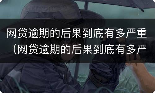 网贷逾期的后果到底有多严重（网贷逾期的后果到底有多严重啊）