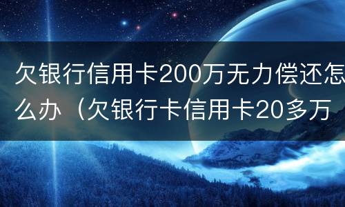 欠银行信用卡200万无力偿还怎么办（欠银行卡信用卡20多万无力偿还）