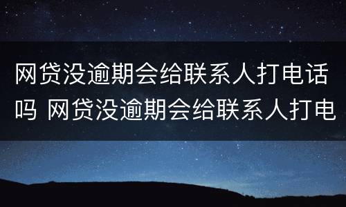 网贷没逾期会给联系人打电话吗 网贷没逾期会给联系人打电话吗